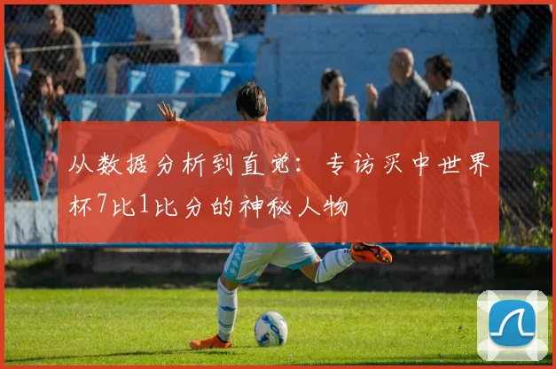从数据分析到直觉:专访买中世界杯7比1比分的神秘人物
