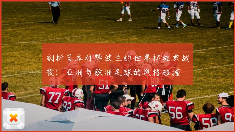 剖析日本对阵波兰的世界杯经典战役:亚洲与欧洲足球的风格碰撞