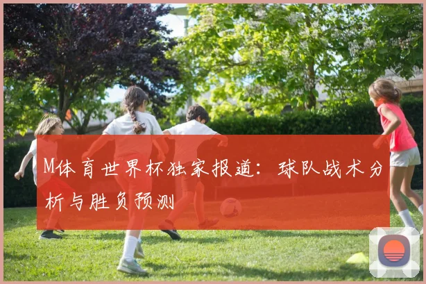 M体育世界杯独家报道:球队战术分析与胜负预测