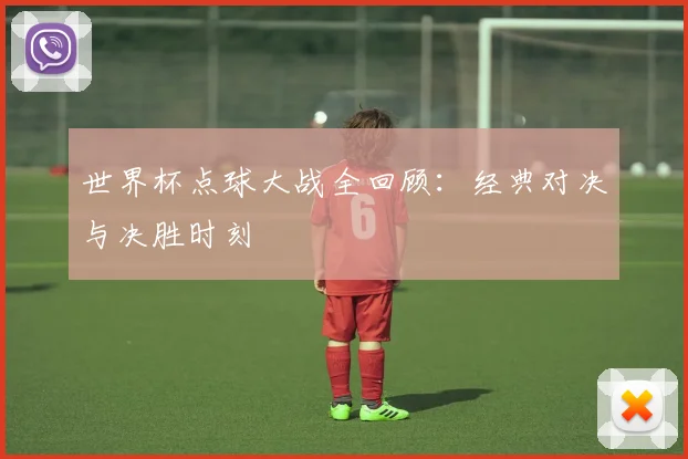 世界杯点球大战全回顾:经典对决与决胜时刻