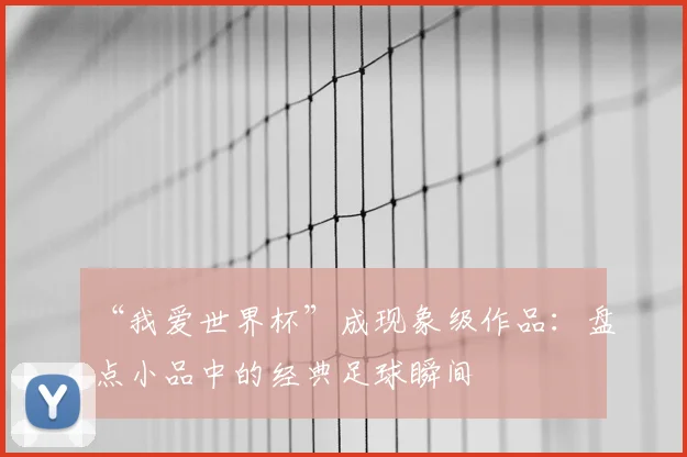 “我爱世界杯”成现象级作品：盘点小品中的经典足球瞬间