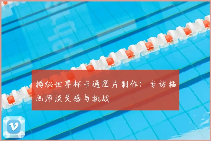 揭秘世界杯卡通图片制作:专访插画师谈灵感与挑战