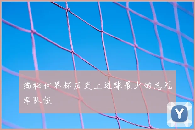 揭秘世界杯历史上进球最少的总冠军队伍