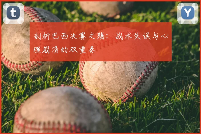 剖析巴西决赛之殇:战术失误与心理崩溃的双重奏