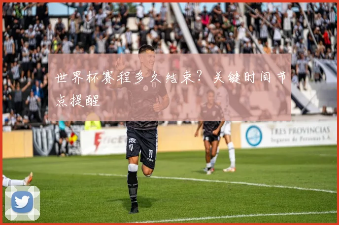 世界杯赛程多久结束？关键时间节点提醒