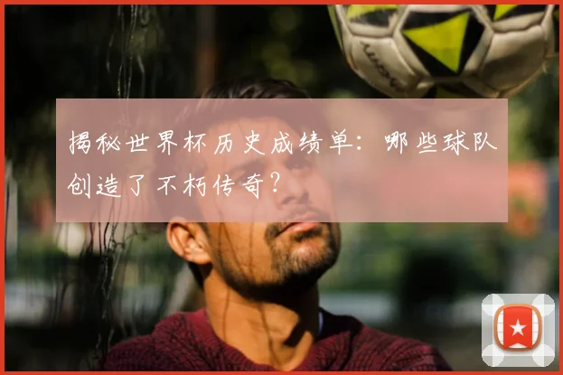揭秘世界杯历史成绩单：哪些球队创造了不朽传奇？