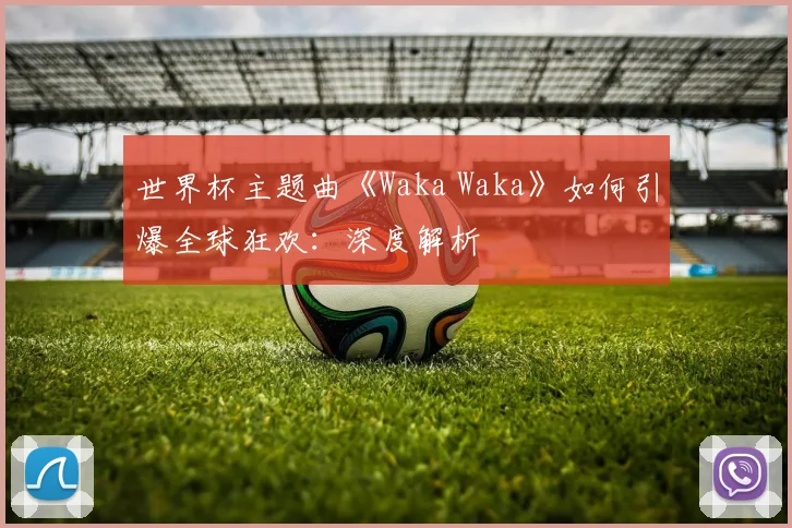 世界杯主题曲《Waka Waka》如何引爆全球狂欢:深度解析