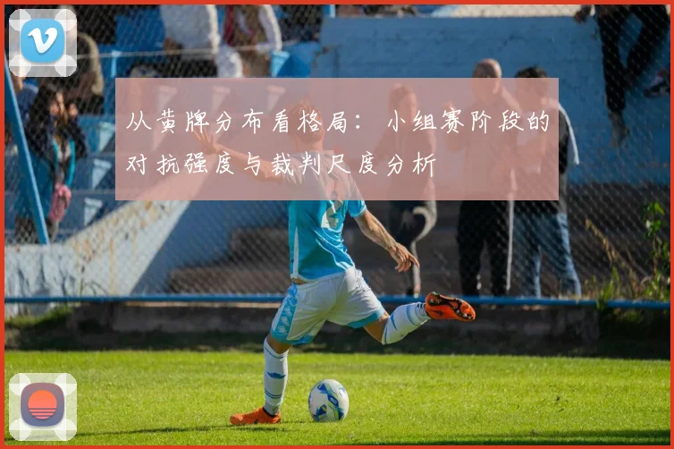 从黄牌分布看格局：小组赛阶段的对抗强度与裁判尺度分析