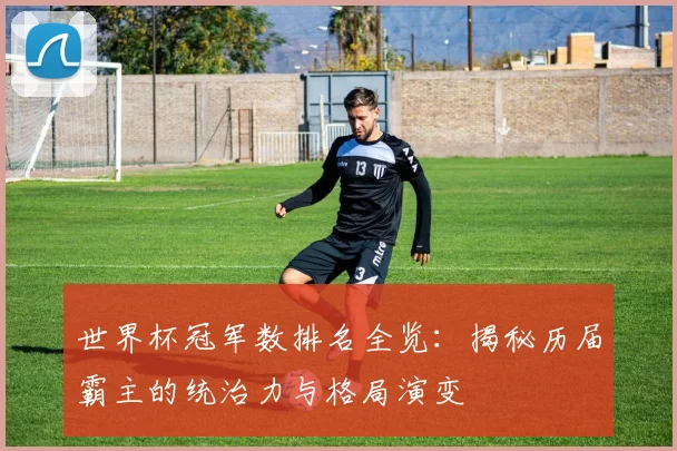 世界杯冠军数排名全览:揭秘历届霸主的统治力与格局演变