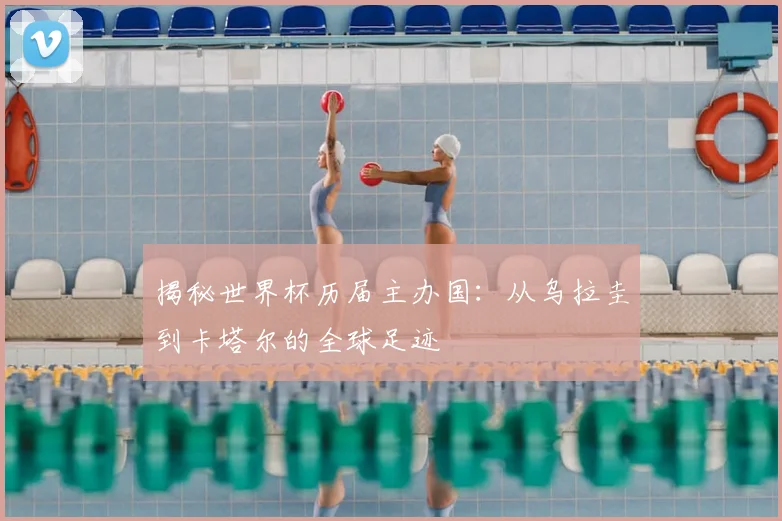 揭秘世界杯历届主办国：从乌拉圭到卡塔尔的全球足迹