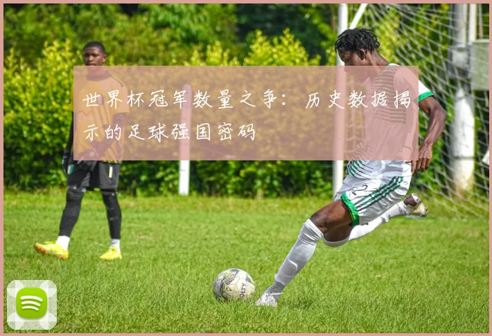 世界杯冠军数量之争：历史数据揭示的足球强国密码