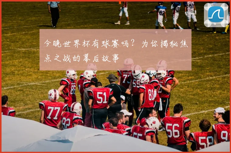 今晚世界杯有球赛吗?为你揭秘焦点之战的幕后故事